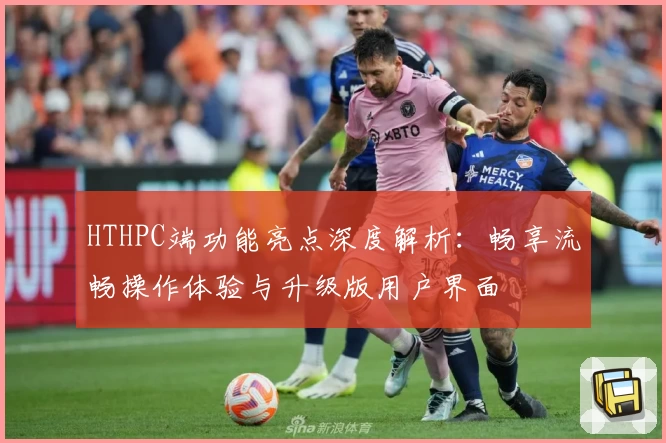 HTHPC端功能亮点深度解析：畅享流畅操作体验与升级版用户界面