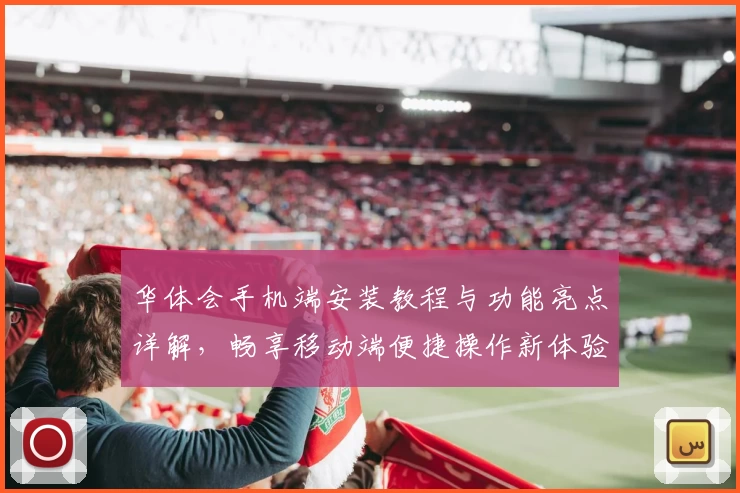 华体会手机端安装教程与功能亮点详解，畅享移动端便捷操作新体验