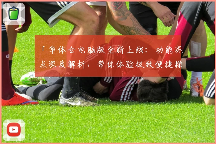 「华体会电脑版全新上线：功能亮点深度解析，带你体验极致便捷操作！」