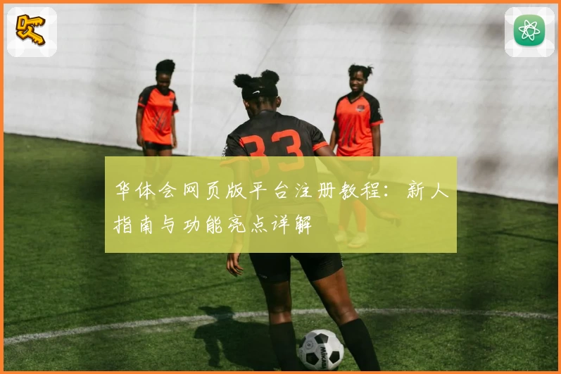 华体会网页版平台注册教程：新人指南与功能亮点详解