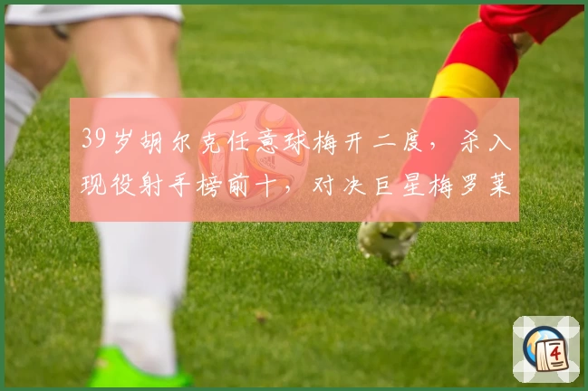 39岁胡尔克任意球梅开二度,杀入现役射手榜前十,对决巨星梅罗莱万!