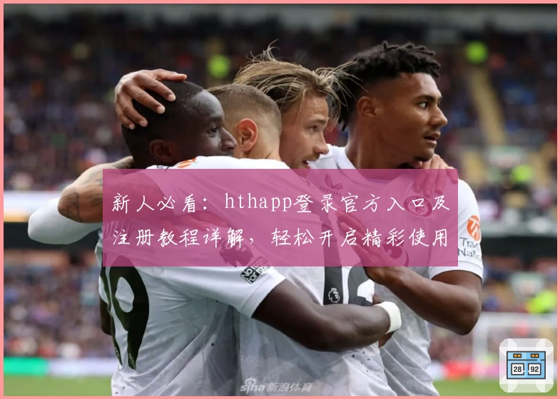 新人必看:hthapp登录官方入口及注册教程详解,轻松开启精彩使用体验