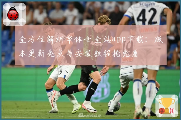 全方位解析华体会全站app下载:版本更新亮点与安装教程抢先看