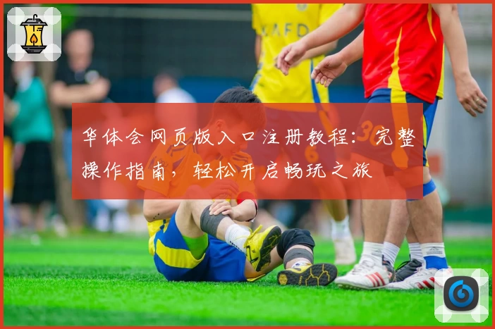 华体会网页版入口注册教程:完整操作指南,轻松开启畅玩之旅