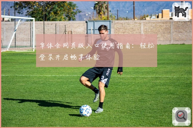 华体会网页版入口使用指南：轻松登录开启畅享体验