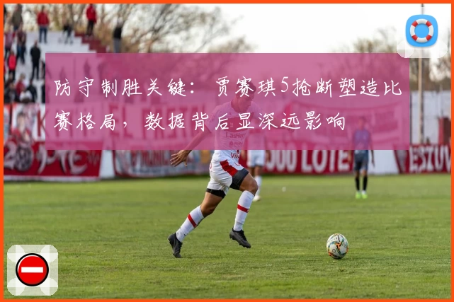防守制胜关键：贾赛琪5抢断塑造比赛格局，数据背后显深远影响