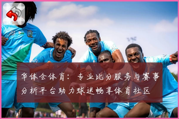 华体会体育:专业比分服务与赛事分析平台助力球迷畅享体育社区