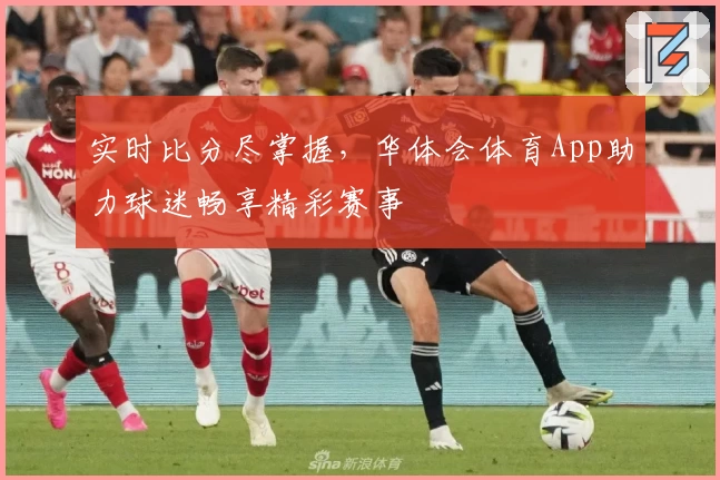 实时比分尽掌握,华体会体育App助力球迷畅享精彩赛事