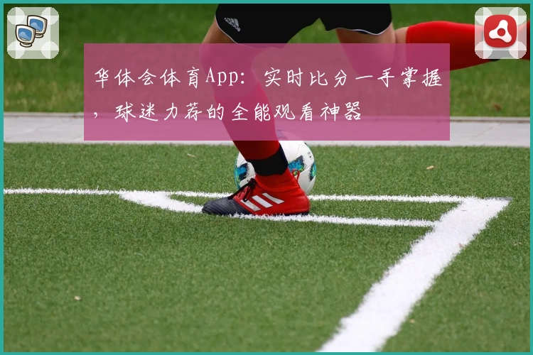 华体会体育App:实时比分一手掌握,球迷力荐的全能观看神器