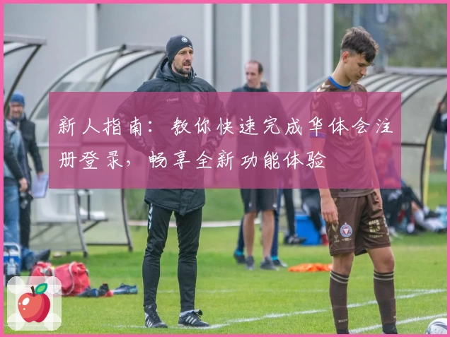 新人指南:教你快速完成华体会注册登录,畅享全新功能体验