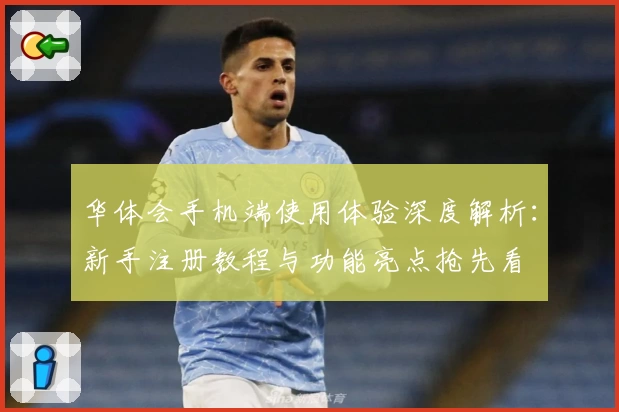 华体会手机端使用体验深度解析：新手注册教程与功能亮点抢先看