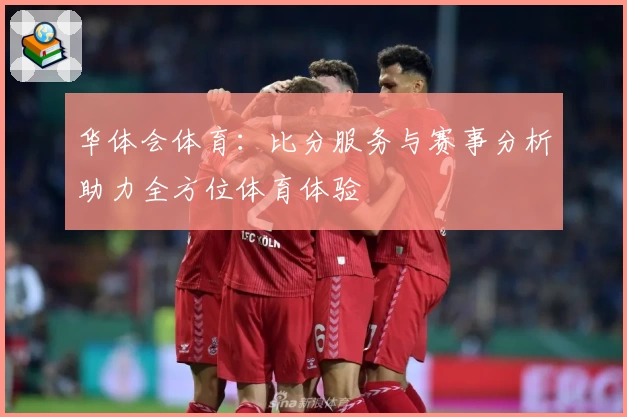 华体会体育:比分服务与赛事分析助力全方位体育体验
