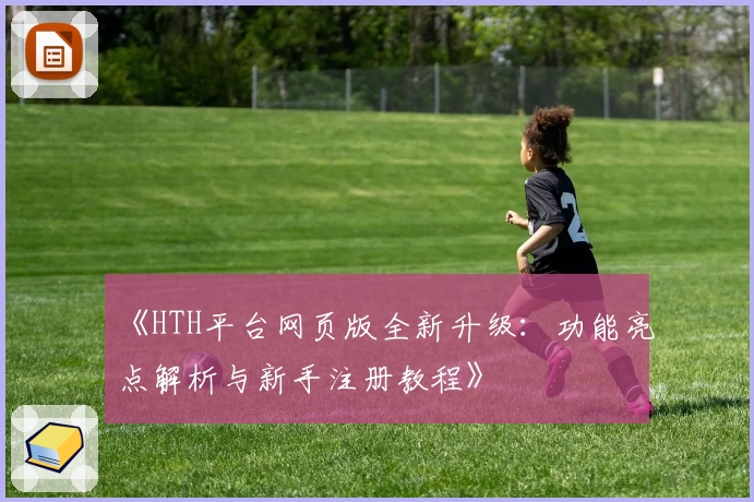 《HTH平台网页版全新升级：功能亮点解析与新手注册教程》