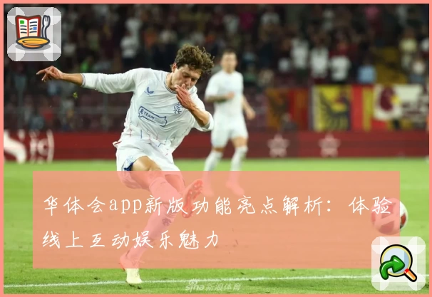 华体会app新版功能亮点解析:体验线上互动娱乐魅力