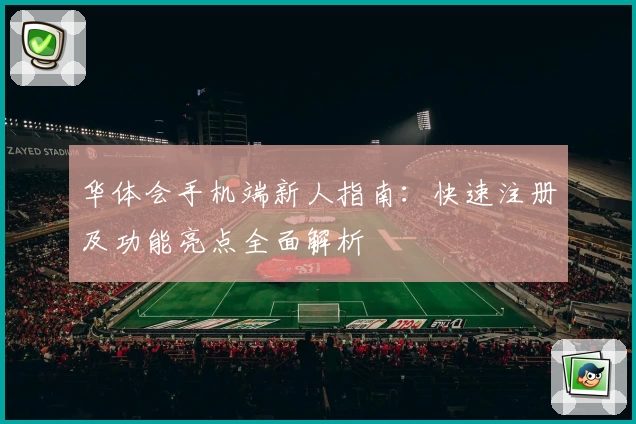 华体会手机端新人指南:快速注册及功能亮点全面解析
