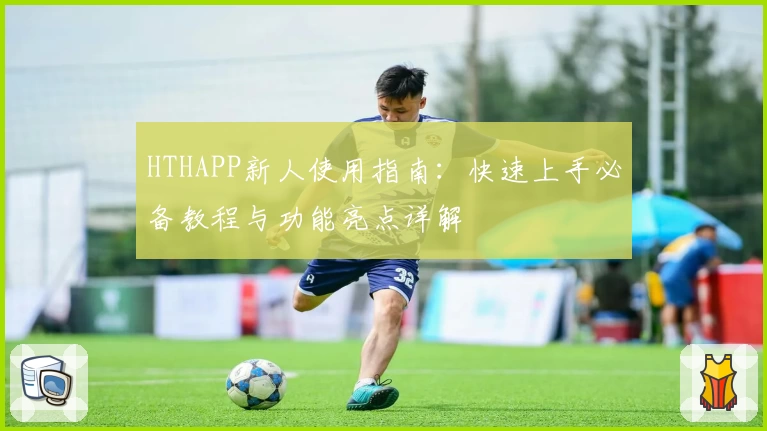 HTHAPP新人使用指南:快速上手必备教程与功能亮点详解