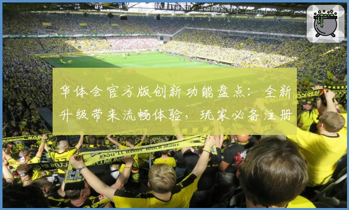华体会官方版创新功能盘点:全新升级带来流畅体验,玩家必备注册及安装教程汇总