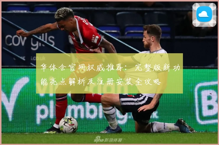 华体会官网权威推荐：完整版新功能亮点解析及注册安装全攻略