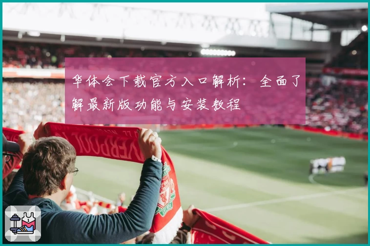华体会下载官方入口解析:全面了解最新版功能与安装教程