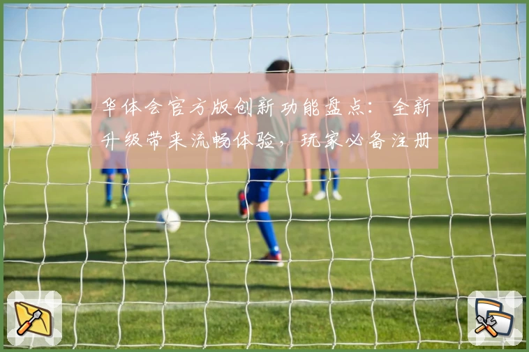 华体会官方版创新功能盘点:全新升级带来流畅体验,玩家必备注册及安装教程汇总