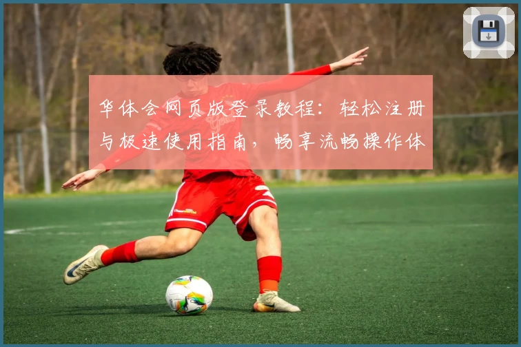 华体会网页版登录教程：轻松注册与极速使用指南，畅享流畅操作体验