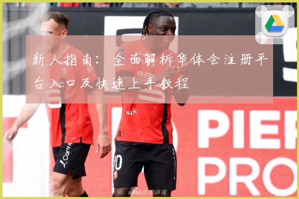 新人指南：全面解析华体会注册平台入口及快速上手教程