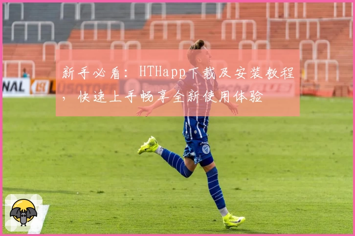 新手必看:HTHapp下载及安装教程,快速上手畅享全新使用体验
