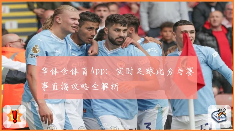 华体会体育App:实时足球比分与赛事直播攻略全解析