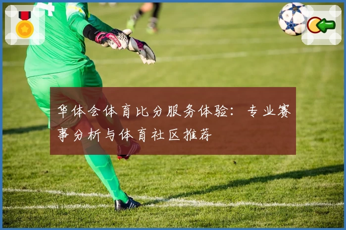 华体会体育比分服务体验:专业赛事分析与体育社区推荐