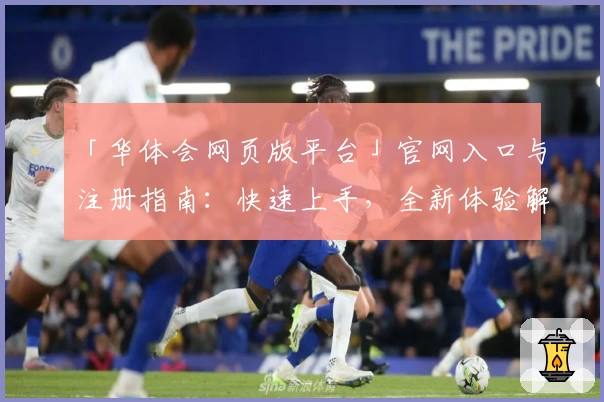 「华体会网页版平台」官网入口与注册指南：快速上手，全新体验解析