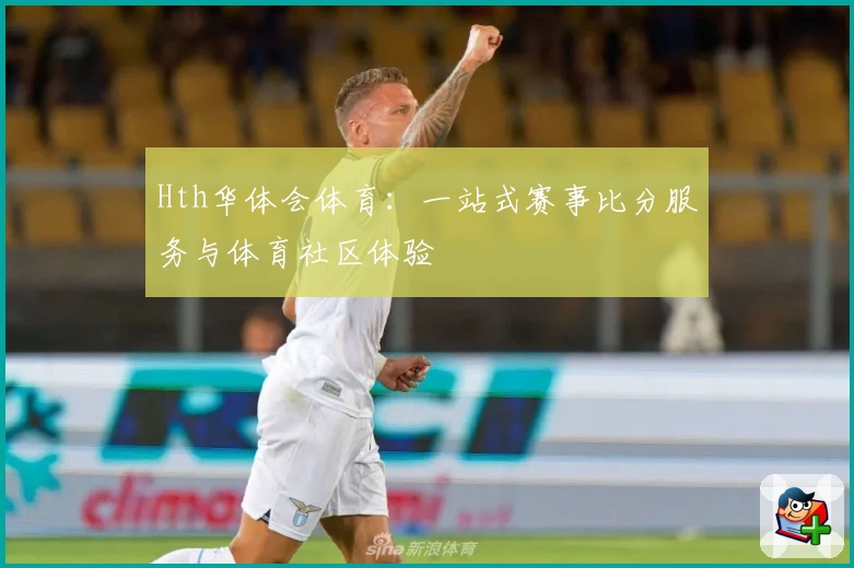 Hth华体会体育:一站式赛事比分服务与体育社区体验