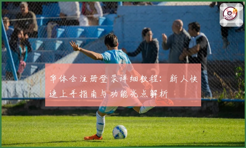 华体会注册登录详细教程：新人快速上手指南与功能亮点解析