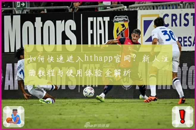 如何快速进入hthapp官网？新人注册教程与使用体验全解析