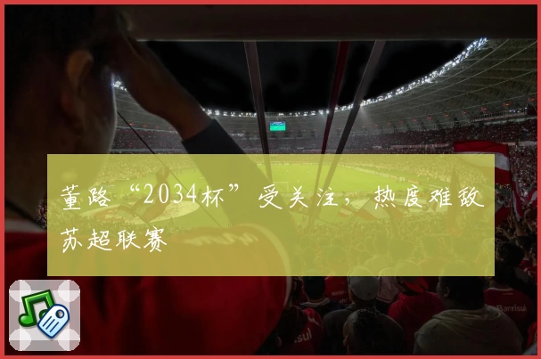 董路“2034杯”受关注，热度难敌苏超联赛