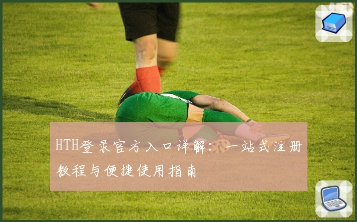 HTH登录官方入口详解：一站式注册教程与便捷使用指南
