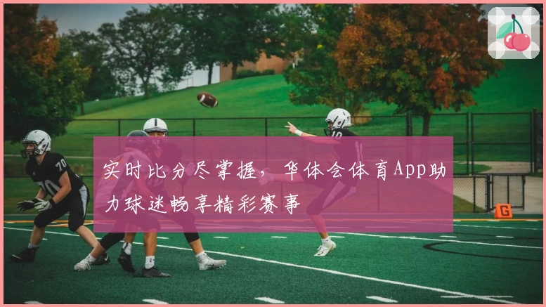 实时比分尽掌握,华体会体育App助力球迷畅享精彩赛事
