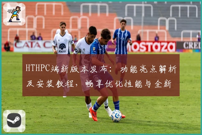 HTHPC端新版本发布：功能亮点解析及安装教程，畅享优化性能与全新体验