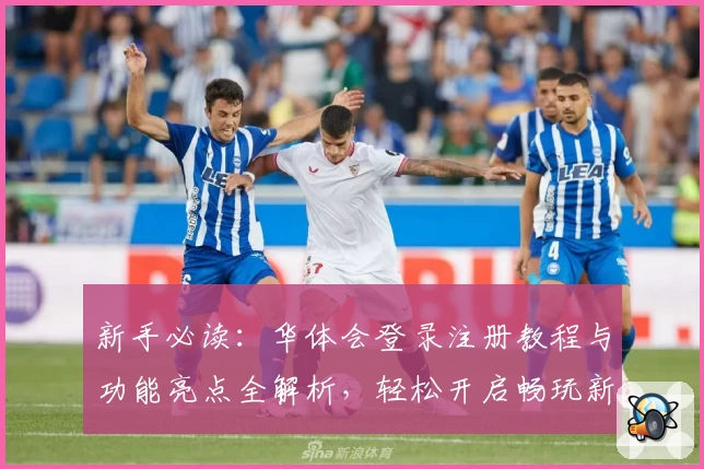 新手必读：华体会登录注册教程与功能亮点全解析，轻松开启畅玩新体验