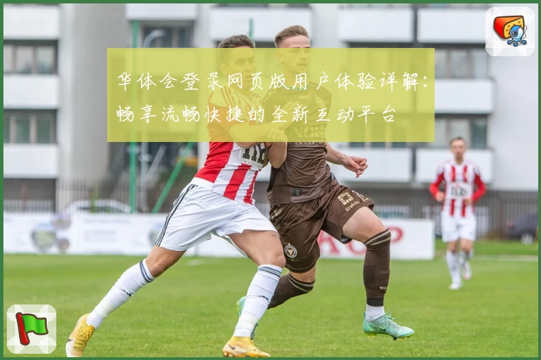 华体会登录网页版用户体验详解：畅享流畅快捷的全新互动平台