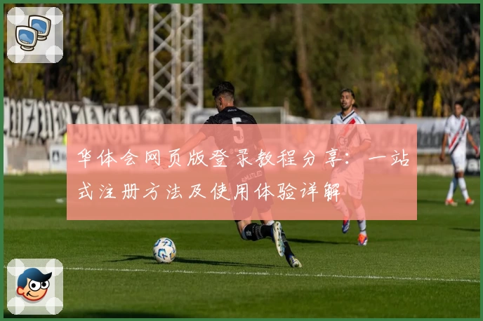 华体会网页版登录教程分享：一站式注册方法及使用体验详解
