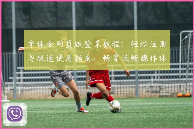华体会网页版登录教程：轻松注册与极速使用指南，畅享流畅操作体验
