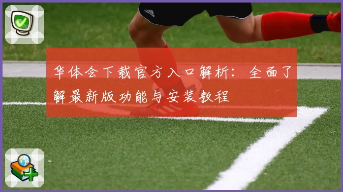 华体会下载官方入口解析：全面了解最新版功能与安装教程