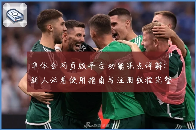 华体会网页版平台功能亮点详解：新人必看使用指南与注册教程完整解析