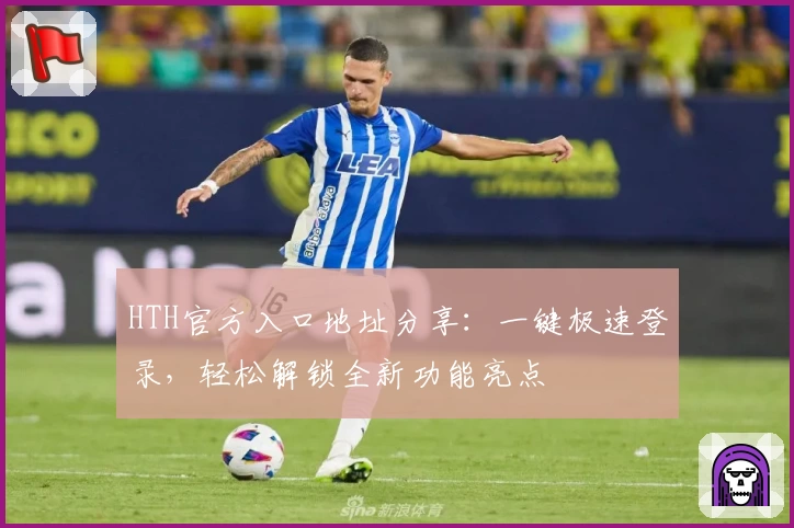 HTH官方入口地址分享：一键极速登录，轻松解锁全新功能亮点