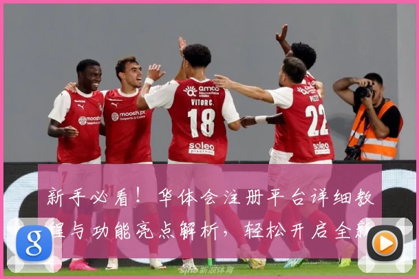 新手必看！华体会注册平台详细教程与功能亮点解析，轻松开启全新体验
