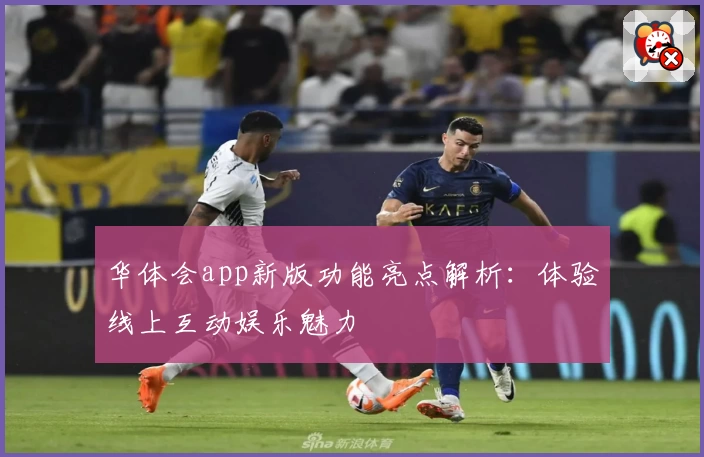 华体会app新版功能亮点解析:体验线上互动娱乐魅力