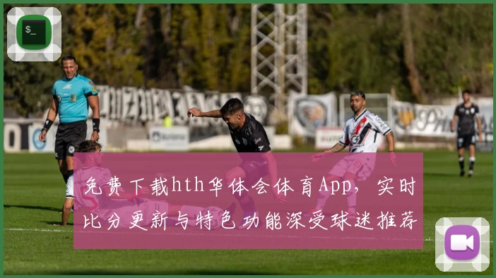 免费下载hth华体会体育App,实时比分更新与特色功能深受球迷推荐