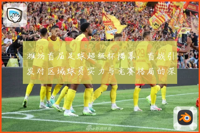 潍坊首届足球超级杯揭幕，首战引发对区域球员实力与竞赛格局的深刻思考