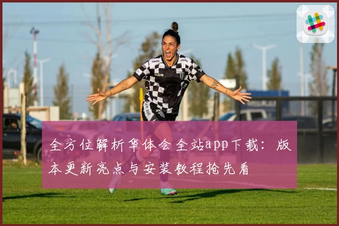 全方位解析华体会全站app下载：版本更新亮点与安装教程抢先看