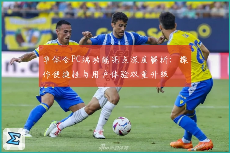 华体会PC端功能亮点深度解析：操作便捷性与用户体验双重升级